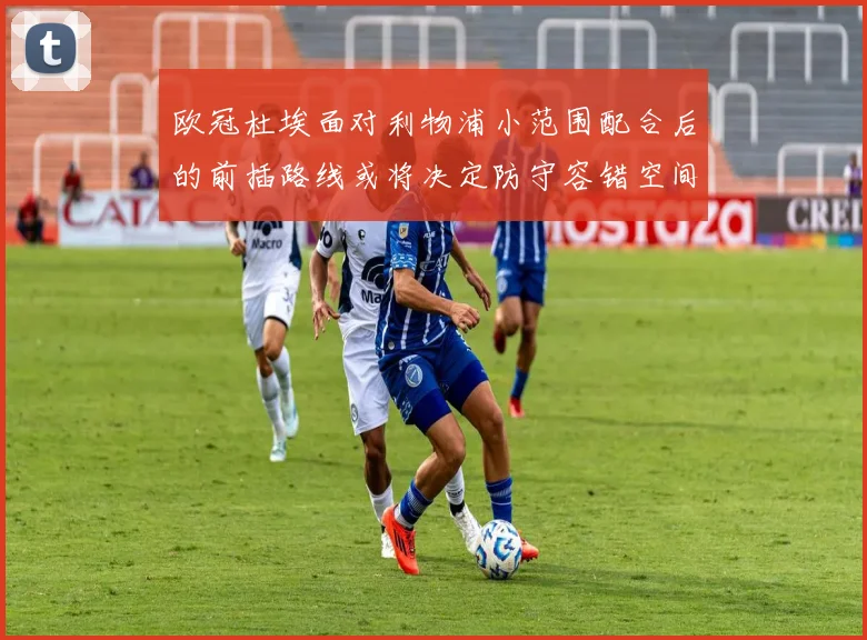 欧冠杜埃面对利物浦小范围配合后的前插路线或将决定防守容错空间