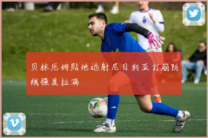 贝林厄姆贴地远射尼日利亚打崩防线强度拉满