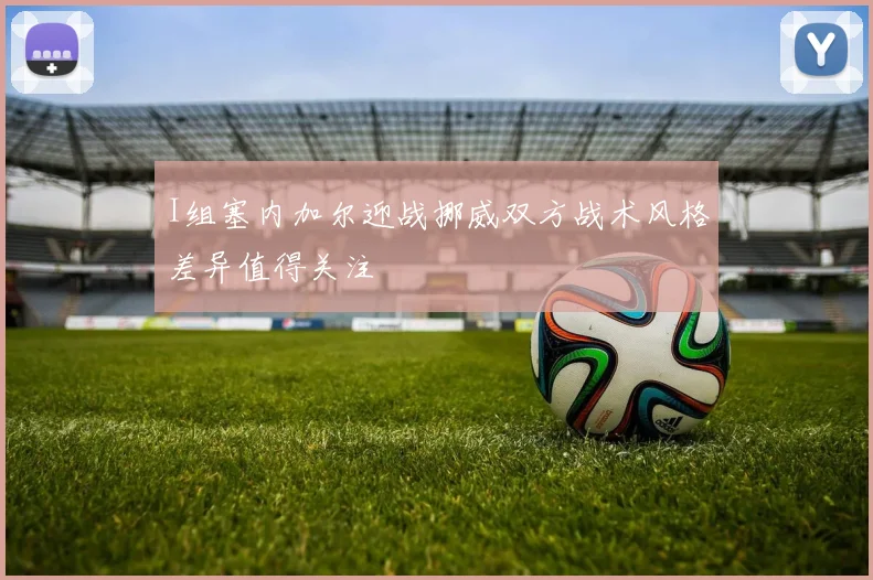 I组塞内加尔迎战挪威双方战术风格差异值得关注