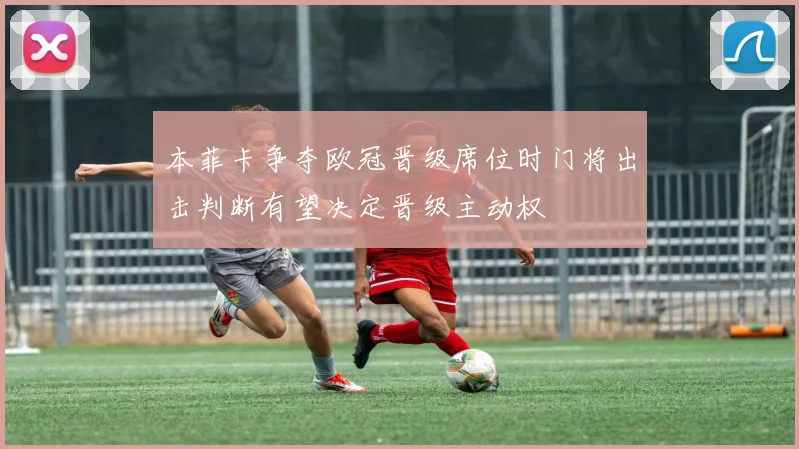 本菲卡争夺欧冠晋级席位时门将出击判断有望决定晋级主动权