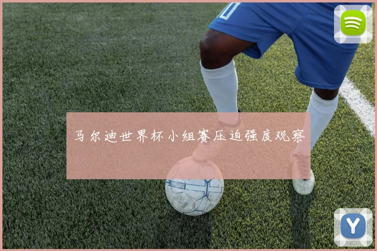 马尔迪世界杯小组赛压迫强度观察