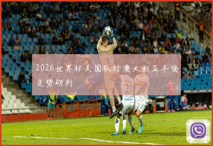 2026世界杯美国队对澳大利亚半场走势研判