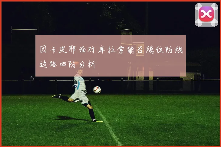 因卡皮耶面对库拉索能否稳住防线边路回防分析