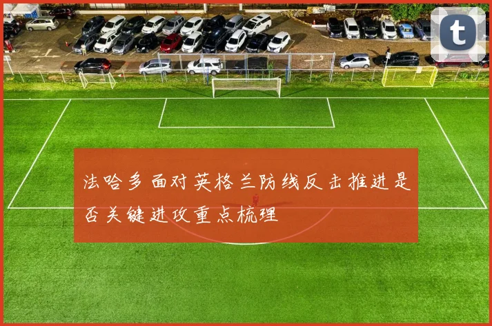 法哈多面对英格兰防线反击推进是否关键进攻重点梳理