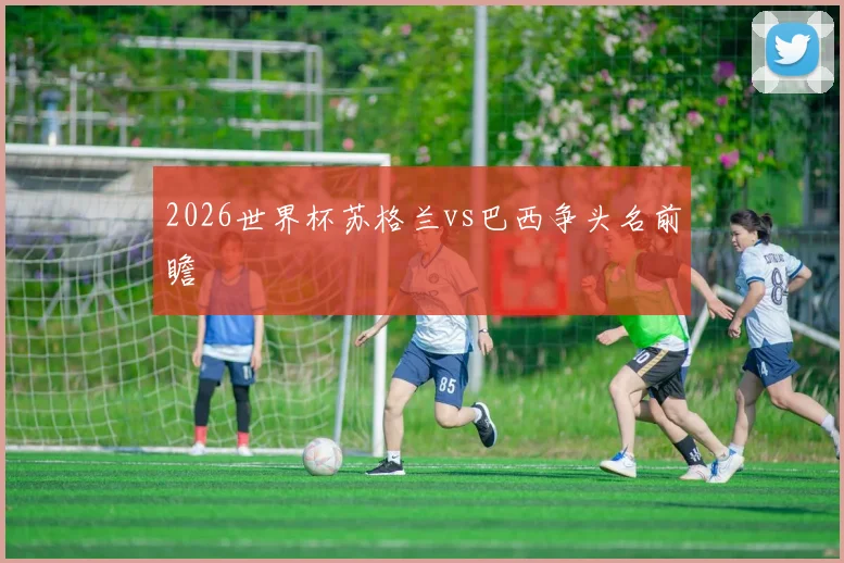 2026世界杯苏格兰vs巴西争头名前瞻