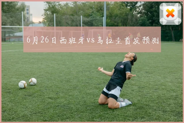 6月26日西班牙vs乌拉圭首发预测