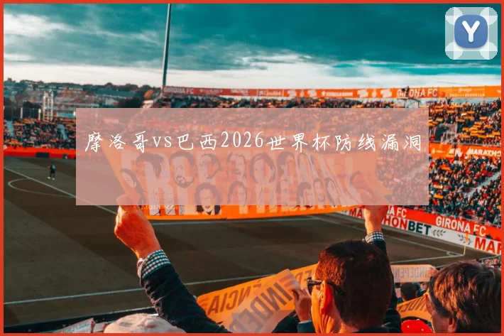 摩洛哥vs巴西2026世界杯防线漏洞