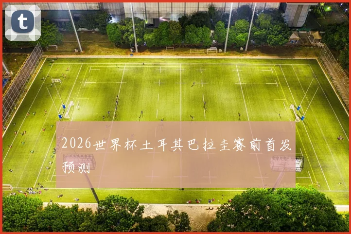 2026世界杯土耳其巴拉圭赛前首发预测