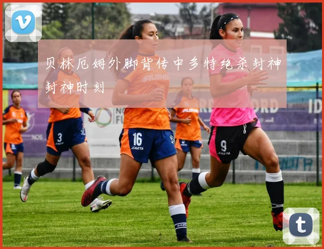贝林厄姆外脚背传中多特绝杀封神封神时刻