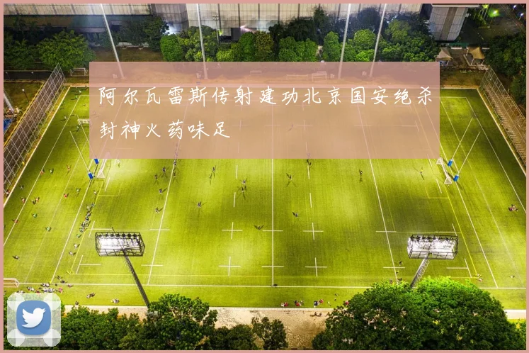阿尔瓦雷斯传射建功北京国安绝杀封神火药味足