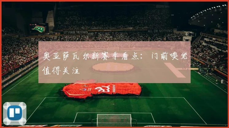 奥亚萨瓦尔新赛季看点：门前嗅觉值得关注