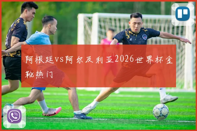 阿根廷vs阿尔及利亚2026世界杯金靴热门
