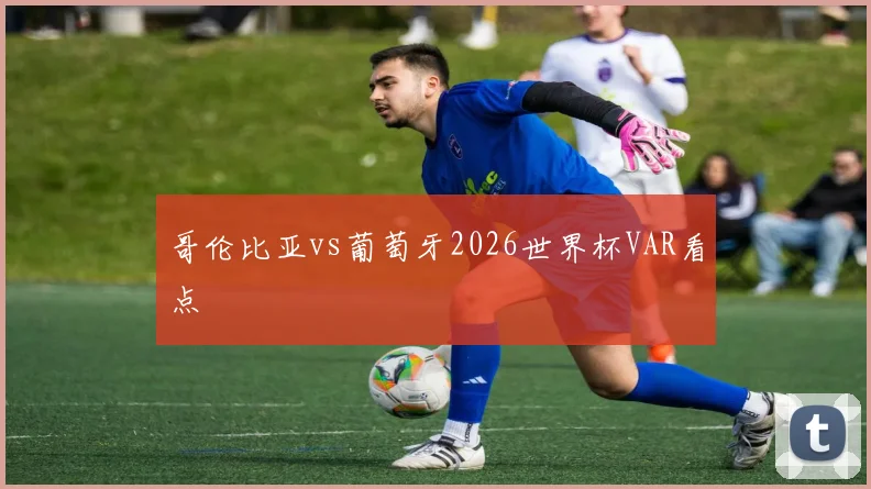 哥伦比亚vs葡萄牙2026世界杯VAR看点