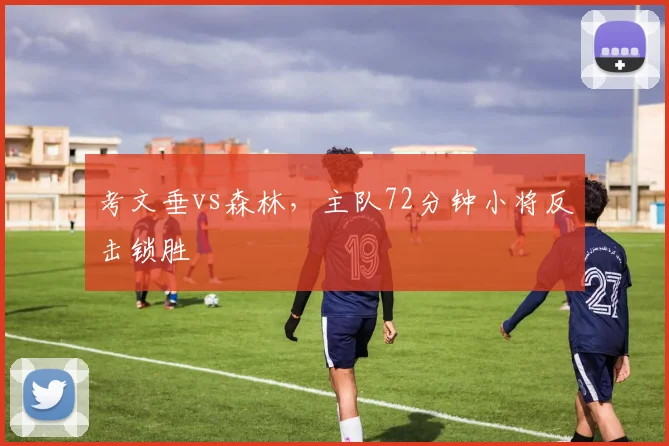 考文垂vs森林，主队72分钟小将反击锁胜