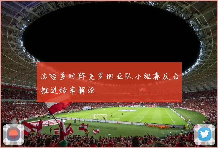 法哈多对阵克罗地亚队小组赛反击推进赔率解读