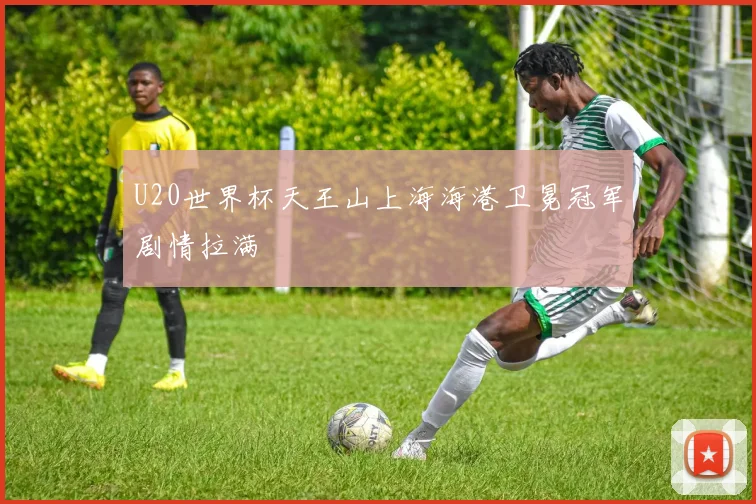 U20世界杯天王山上海海港卫冕冠军剧情拉满