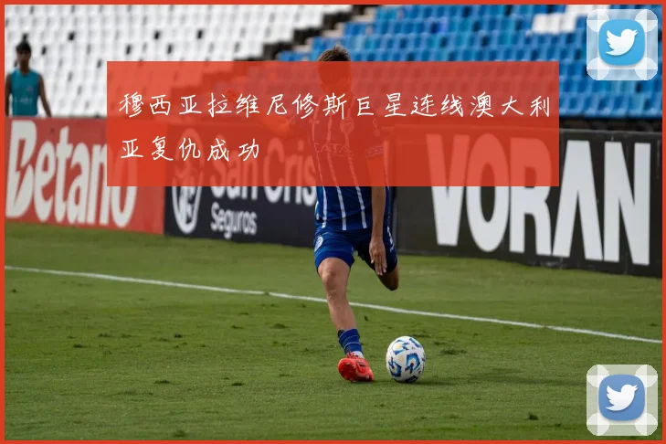 穆西亚拉维尼修斯巨星连线澳大利亚复仇成功