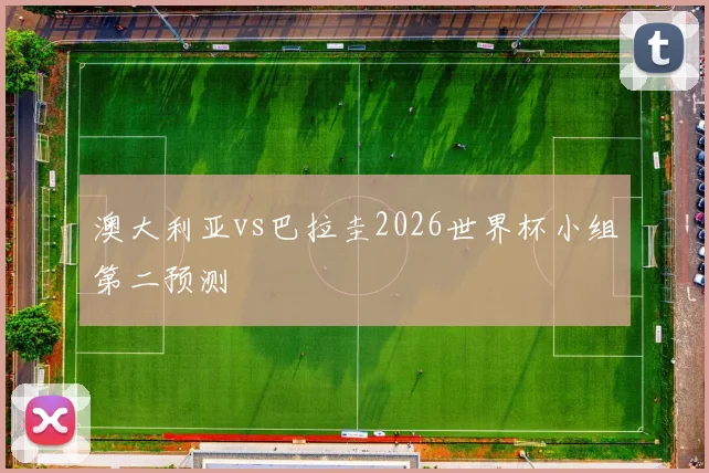 澳大利亚vs巴拉圭2026世界杯小组第二预测
