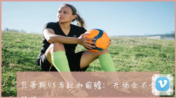 贝蒂斯vs马拉加前瞻：开场会不会对攻