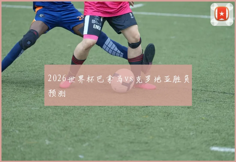 2026世界杯巴拿马vs克罗地亚胜负预测