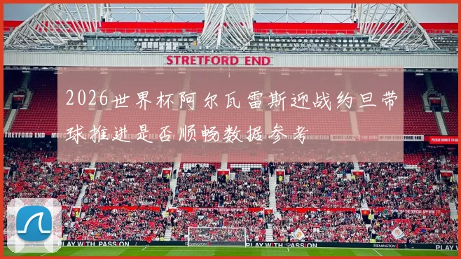 2026世界杯阿尔瓦雷斯迎战约旦带球推进是否顺畅数据参考