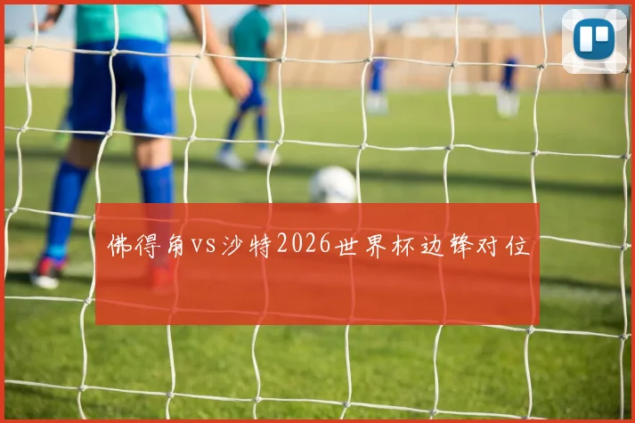 佛得角vs沙特2026世界杯边锋对位