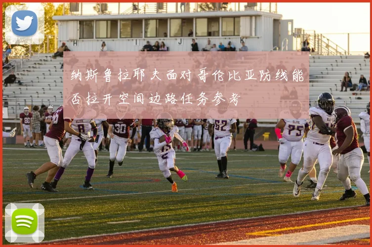 纳斯鲁拉耶夫面对哥伦比亚防线能否拉开空间边路任务参考