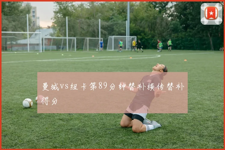 曼城vs纽卡第89分钟替补横传替补得分