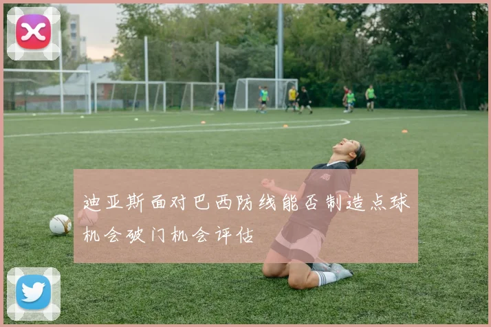 迪亚斯面对巴西防线能否制造点球机会破门机会评估