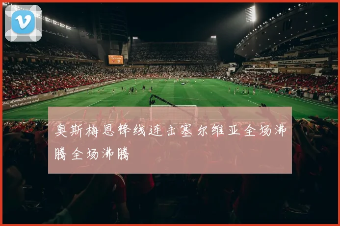 奥斯梅恩锋线连击塞尔维亚全场沸腾全场沸腾