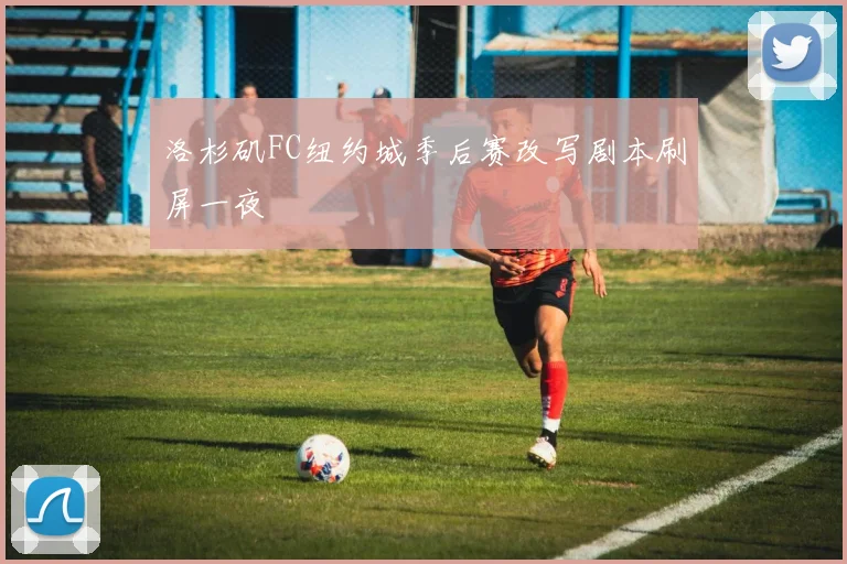 洛杉矶FC纽约城季后赛改写剧本刷屏一夜