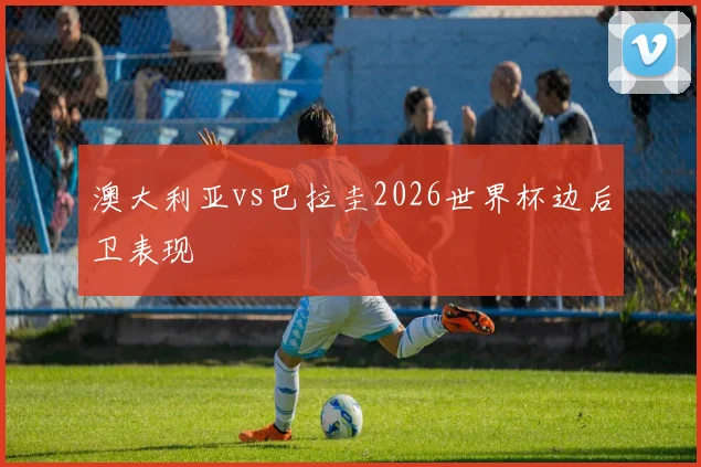 澳大利亚vs巴拉圭2026世界杯边后卫表现