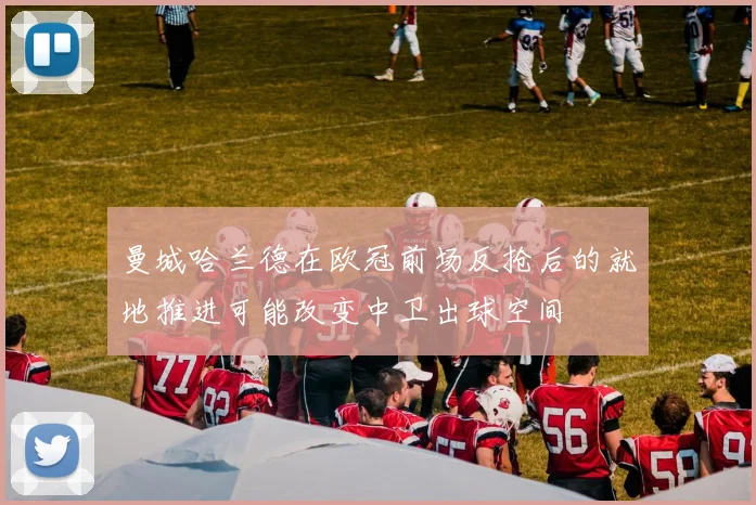 曼城哈兰德在欧冠前场反抢后的就地推进可能改变中卫出球空间