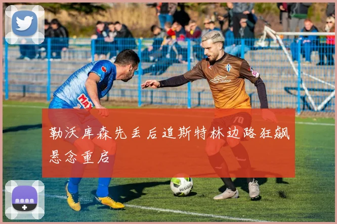 勒沃库森先丢后追斯特林边路狂飙悬念重启