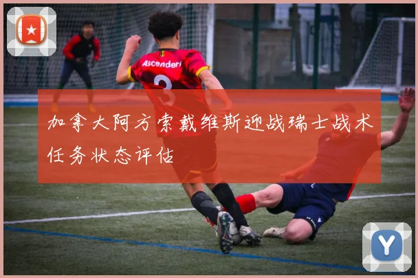 加拿大阿方索戴维斯迎战瑞士战术任务状态评估
