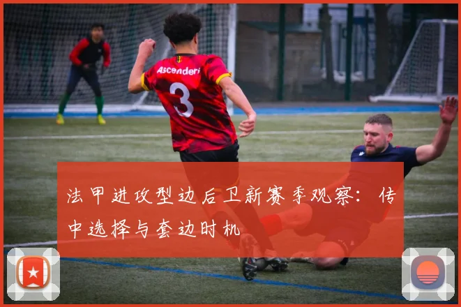 法甲进攻型边后卫新赛季观察:传中选择与套边时机