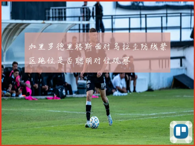 加里罗德里格斯面对乌拉圭防线禁区跑位是否聪明对位观察