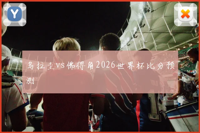 乌拉圭vs佛得角2026世界杯比分预测