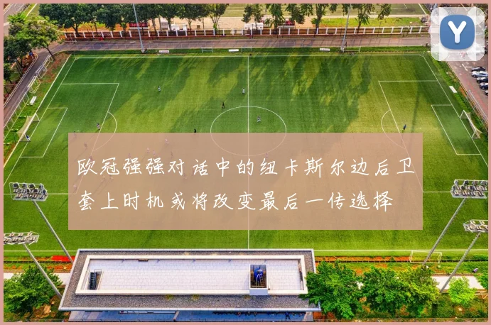 欧冠强强对话中的纽卡斯尔边后卫套上时机或将改变最后一传选择