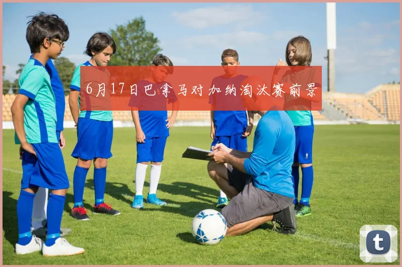 6月17日巴拿马对加纳淘汰赛前景