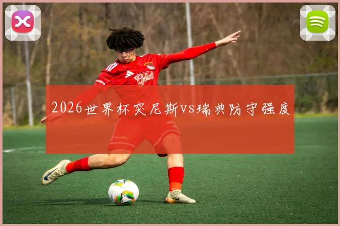 2026世界杯突尼斯vs瑞典防守强度