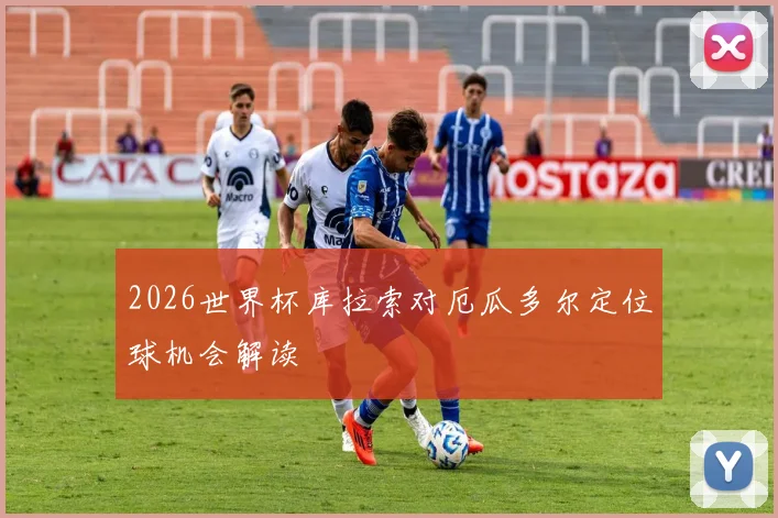 2026世界杯库拉索对厄瓜多尔定位球机会解读