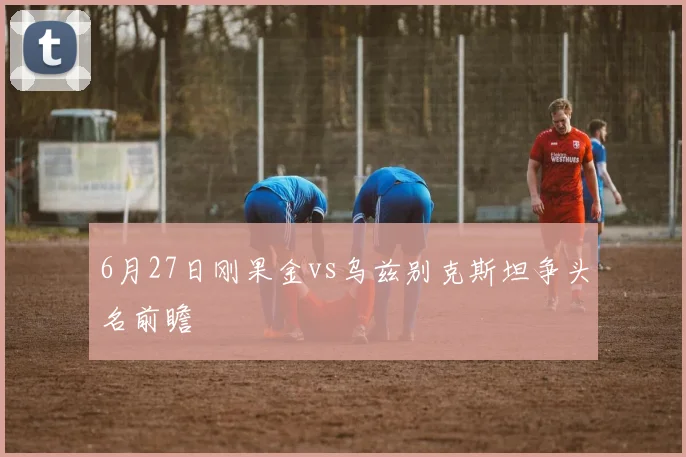 6月27日刚果金vs乌兹别克斯坦争头名前瞻