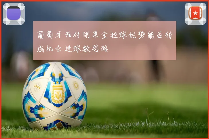 葡萄牙面对刚果金控球优势能否转成机会进球数思路