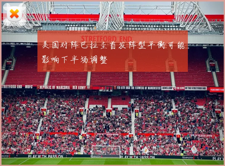 美国对阵巴拉圭首发阵型平衡可能影响下半场调整