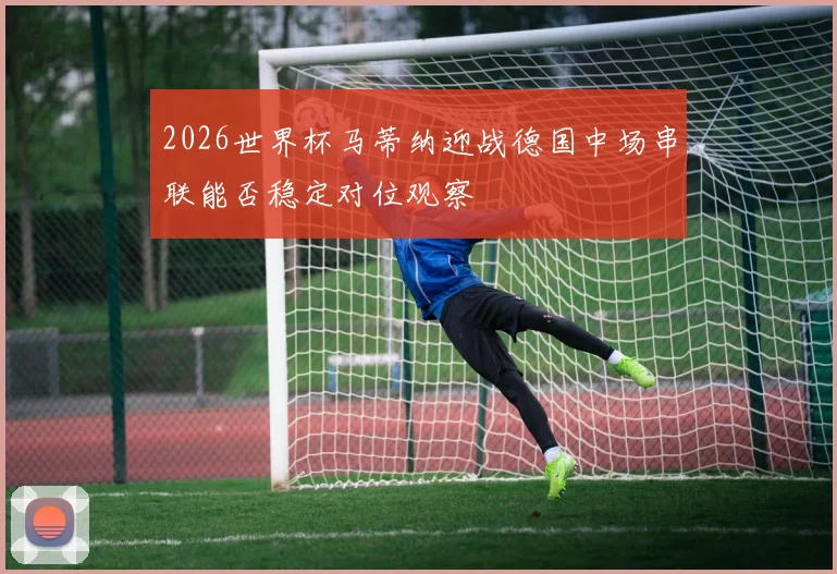 2026世界杯马蒂纳迎战德国中场串联能否稳定对位观察