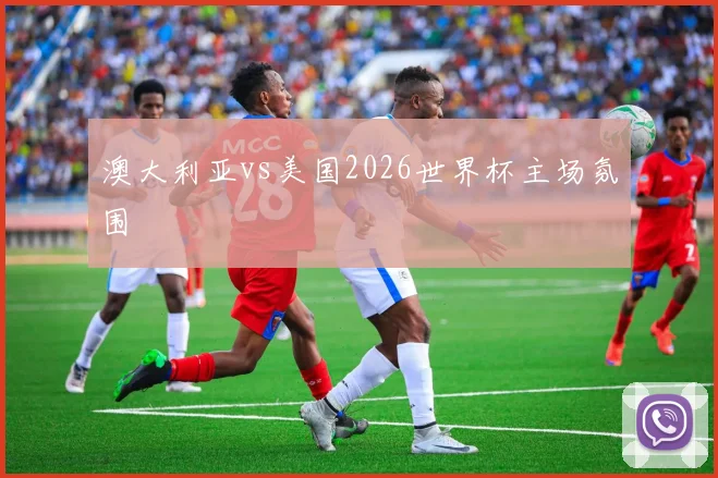 澳大利亚vs美国2026世界杯主场氛围