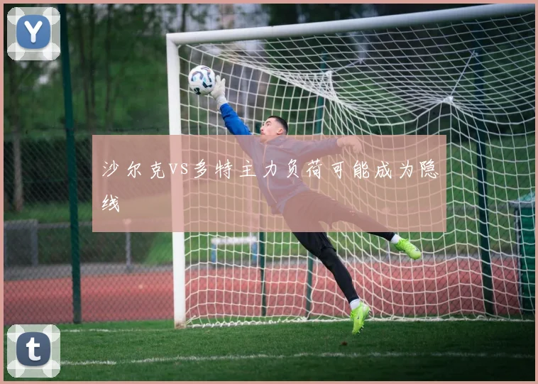 沙尔克vs多特主力负荷可能成为隐线