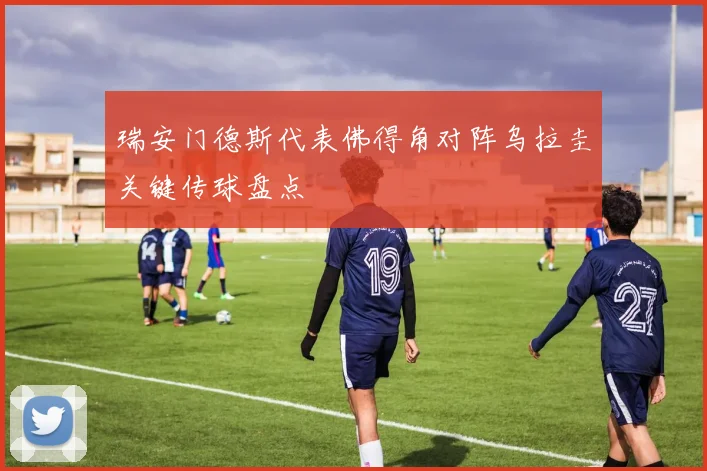 瑞安门德斯代表佛得角对阵乌拉圭关键传球盘点