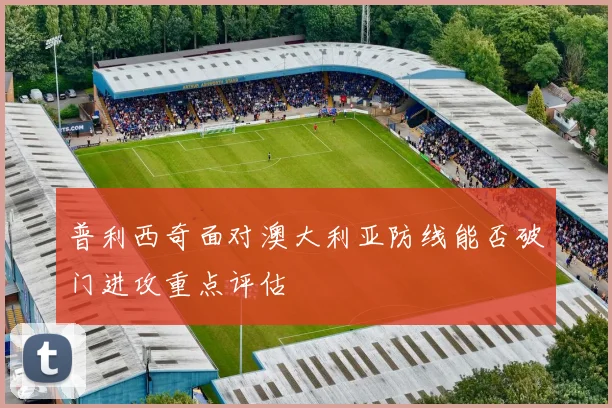 普利西奇面对澳大利亚防线能否破门进攻重点评估